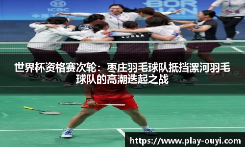 世界杯资格赛次轮：枣庄羽毛球队抵挡漯河羽毛球队的高潮迭起之战